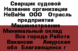 Сварщик судовой › Название организации ­ НеВаНи, ООО › Отрасль предприятия ­ Машиностроение › Минимальный оклад ­ 70 000 - Все города Работа » Вакансии   . Амурская обл.,Благовещенск г.